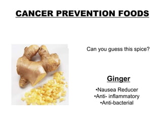 CANCER PREVENTION FOODS
Can you guess this spice?
Ginger
•Nausea Reducer
•Anti- inflammatory
•Anti-bacterial
 