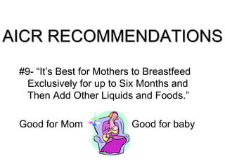 AICR RECOMMENDATIONS
#9- “It’s Best for Mothers to Breastfeed
Exclusively for up to Six Months and
Then Add Other Liquids and Foods.”
Good for Mom Good for baby
 
