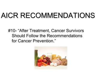AICR RECOMMENDATIONS
#10- “After Treatment, Cancer Survivors
Should Follow the Recommendations
for Cancer Prevention.”
 