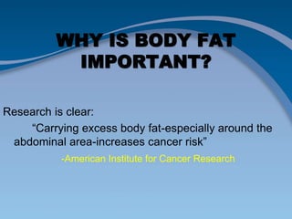 WHY IS BODY FAT
IMPORTANT?
Research is clear:
“Carrying excess body fat-especially around the
abdominal area-increases cancer risk”
-American Institute for Cancer Research
 