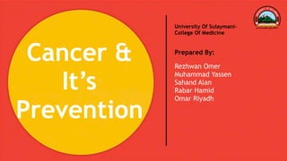 Click to edit Master title style
Cancer &
It’s
Prevention
University Of Sulaymani-
College Of Medicine
Prepared By:
Rezhwan Omer
Muhammad Yassen
Sahand Alan
Rabar Hamid
Omar Riyadh
 