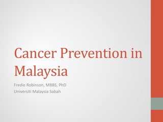 Cancer Prevention in
Malaysia
Fredie Robinson, MBBS, PhD
Universiti Malaysia Sabah
 