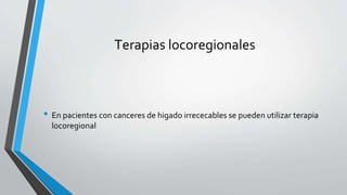 Terapias locoregionales
• En pacientes con canceres de higado irrececables se pueden utilizar terapia
locoregional
 