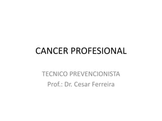 CANCER PROFESIONAL
TECNICO PREVENCIONISTA
Prof.: Dr. Cesar Ferreira
 