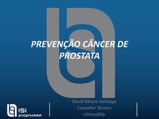 PREVENÇÃO CÂNCER DE PROSTATA  David Moura Santiago Consultor Técnico Ultrasafety 