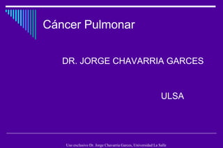 Cáncer Pulmonar


   DR. JORGE CHAVARRIA GARCES


                                                             ULSA




   Uso exclusivo Dr. Jorge Chavarria Garces, Universidad La Salle
 