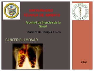 UNIVERSIDAD
        TÉCNICA DE AMBATO
         Facultad de Ciencias de la
                   Salud
          Carrera de Terapia Física

CANCER PULMONAR




                                      2012
 