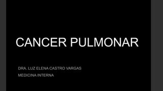 CANCER PULMONAR
DRA. LUZ ELENA CASTRO VARGAS
MEDICINA INTERNA
 