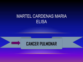 CANCER PULMONAR
MARTEL CARDENAS MARIA
ELISA
 