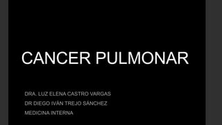 CANCER PULMONAR
DRA. LUZ ELENA CASTRO VARGAS
DR DIEGO IVÁN TREJO SÁNCHEZ
MEDICINA INTERNA
 