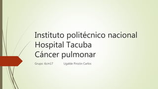 Instituto politécnico nacional
Hospital Tacuba
Cáncer pulmonar
Grupo :6cm17 Ugalde Pinzón Carlos
 