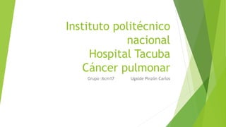Instituto politécnico
nacional
Hospital Tacuba
Cáncer pulmonar
Grupo :6cm17 Ugalde Pinzón Carlos
 