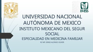 UNIVERSIDAD NACIONAL
AUTÓNOMA DE MEXICO
INSTITUTO MEXICANO DEL SEGUR
SOCIAL
ESPECIALIDAD EN MEDICINA FAMILIAR
R2 MF JORGE ALONSO OLIVER
 