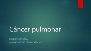 Cáncer pulmonar
DOCENTE: DRA. VERA
ALUMNO: ALVARO ESPINA CARRASCO
 