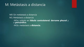 M: Metástasis a distancia
M0: Sin metástasis a distancia
M1: Metástasis a distancia:
-M1a: nódulo en lóbulo contralateral; derrame pleural y
o pericárdico.
-M1b: metástasis a distancia.
 