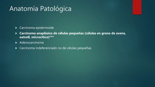 Anatomía Patológica
 Carcinoma epidermoide
 Carcinoma anaplásico de células pequeñas (células en grano de avena,
oatcell, microcitico)***
 Adenocarcinoma
 Carcinoma indeferenciado no de células pequeñas
 