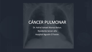 CÁNCER PULMONAR
Dr. Adriel Ismael Alonso Batun.
Residente tercer año
Hospital Agustín O´horán.
 