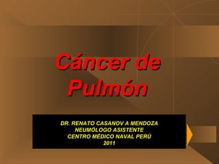 Cáncer de Pulmón DR. RENATO CASANOV A MENDOZA NEUMÓLOGO ASISTENTE CENTRO MÉDICO NAVAL PERÚ 2011 