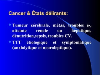 Cancer & États délirants:

 Tumeur      cérébrale, métas, troubles e-,
  atteinte       rénale   ou      hépatique,
  dénutrition,sepsis, troubles CV.
 TTT      étiologique et symptomatique
  (anxiolytique et neuroleptique).
 