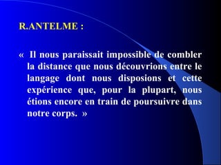 R.ANTELME :

« Il nous paraissait impossible de combler
  la distance que nous découvrions entre le
  langage dont nous disposions et cette
  expérience que, pour la plupart, nous
  étions encore en train de poursuivre dans
  notre corps. »
 