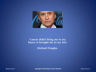 Cancer didn’t bring me to my
knees, it brought me to my feet.
Michael Douglas
copyright © 2013 Open Cancer Network@opencancer Opencancer.cc
 