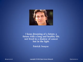 I keep dreaming of a future, a
future with a long and healthy life,
not lived in a shadow of cancer
but in the light.
Patrick Swayze
copyright © 2013 Open Cancer Network@opencancer Opencancer.cc
 