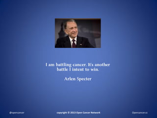 I am battling cancer. It’s another
battle I intent to win.
Arlen Specter
copyright © 2013 Open Cancer Network@opencancer Opencancer.cc
 
