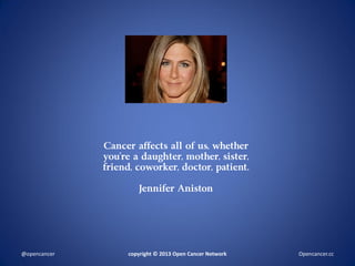Cancer affects all of us, whether
you’re a daughter, mother, sister,
friend, coworker, doctor, patient.
Jennifer Aniston
copyright © 2013 Open Cancer Network@opencancer Opencancer.cc
 
