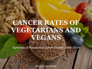CANCER RATES OF
VEGETARIANS AND
VEGANS
Summary of Prospective Cohort Studies, 1960–2014
Notes by Jussi Riekki
 