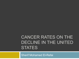 CANCER RATES ON THE
DECLINE IN THE UNITED
STATES
Sherif Mohamed El-Refai
 