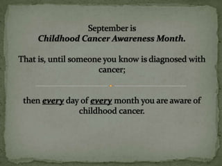                                                                                           September is Childhood Cancer Awareness Month.That is, until someone you know is diagnosed with cancer; then everyday of every month you are aware of childhood cancer.  
