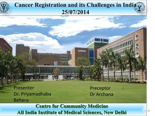 Bulletin of the World Health Organization,
Sept. 2011;89:640–647
Impact Factor 5.3
Centre for Community MedicineCentre for Community Medicine
All India Institute of Medical Sciences, New DelhiAll India Institute of Medical Sciences, New Delhi
Cancer Registration and its Challenges in India
25/07/2014
1/ 38
Presenter
Dr. Priyamadhaba
Behera
Preceptor
Dr Archana
 