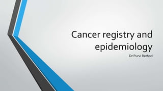 Cancer registry and
epidemiology
Dr Purvi Rathod
 
