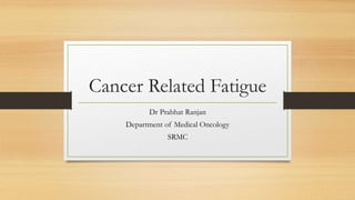 Cancer Related Fatigue
Dr Prabhat Ranjan
Department of Medical Oncology
SRMC
 