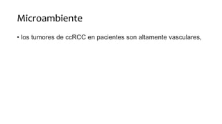 Microambiente
• los tumores de ccRCC en pacientes son altamente vasculares,
 