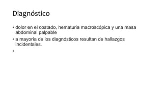 Diagnóstico
• dolor en el costado, hematuria macroscópica y una masa
abdominal palpable
• a mayoría de los diagnósticos resultan de hallazgos
incidentales.
•
 