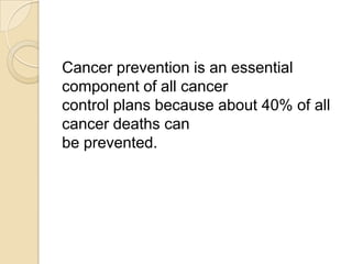Cancer prevention is an essential
component of all cancer
control plans because about 40% of all
cancer deaths can
be prevented.
 