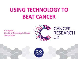 Su Crighton
Director of Technology & Change
October 2015
USING TECHNOLOGY TO
BEAT CANCER
 