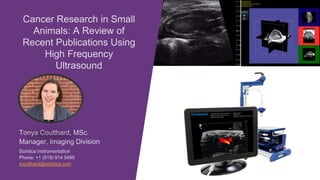 Tonya Coulthard, MSc.
Manager, Imaging Division
Scintica Instrumentation
Phone: +1 (519) 914 5495
tcoulthard@scintica.com
Cancer Research in Small
Animals: A Review of
Recent Publications Using
High Frequency
Ultrasound
 