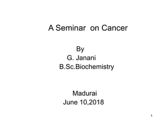 A Seminar on Cancer
By
G. Janani
B.Sc.Biochemistry
Madurai
June 10,2018
1
 