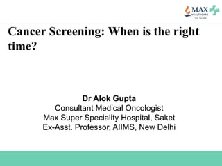 Cancer Screening: When is the right
time?
Dr Alok Gupta
Consultant Medical Oncologist
Max Super Speciality Hospital, Saket
Ex-Asst. Professor, AIIMS, New Delhi
 