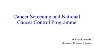 Cancer Screening and National
Cancer Control Programme
Dr Kiran Kumar BR
Moderator: Dr Amrut S Kadam
 