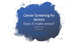 Cancer Screening for
Seniors
Does it make sense?
ASPEC December 2020
Robert Miller MD
www.aboutcancer.com
tinyurl.com/robertmillermd
 