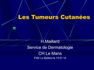 Les Tumeurs Cutanées

H.Maillard
Service de Dermatologie
CH Le Mans
FMC Le Bailleul le 14 01 14

 