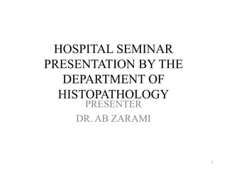HOSPITAL SEMINAR
PRESENTATION BY THE
DEPARTMENT OF
HISTOPATHOLOGY
PRESENTER
DR. AB ZARAMI
1
 