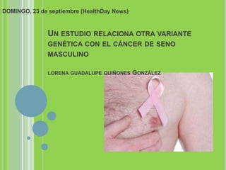 DOMINGO, 23 de septiembre (HealthDay News)



               UN ESTUDIO RELACIONA OTRA VARIANTE
               GENÉTICA CON EL CÁNCER DE SENO
               MASCULINO

               LORENA GUADALUPE QUIÑONES     GONZÁLEZ
 