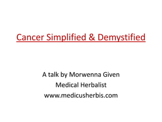 Cancer Simplified & Demystified


      A talk by Morwenna Given
           Medical Herbalist
      www.medicusherbis.com
 