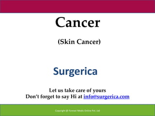 Cancer
              (Skin Cancer)



           Surgerica
          Let us take care of yours
Don’t forget to say Hi at info@surgerica.com

            Copyright @ Forever Medic Online Pvt. Ltd
 