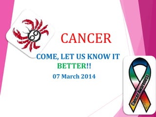 CANCER
COME, LET US KNOW IT
BETTER!!
07 March 2014
 