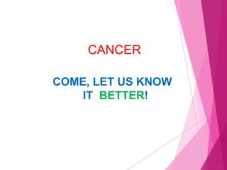 CANCER
COME, LET US KNOW
IT BETTER!
 